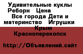 Удивительные куклы Реборн › Цена ­ 6 500 - Все города Дети и материнство » Игрушки   . Крым,Красноперекопск